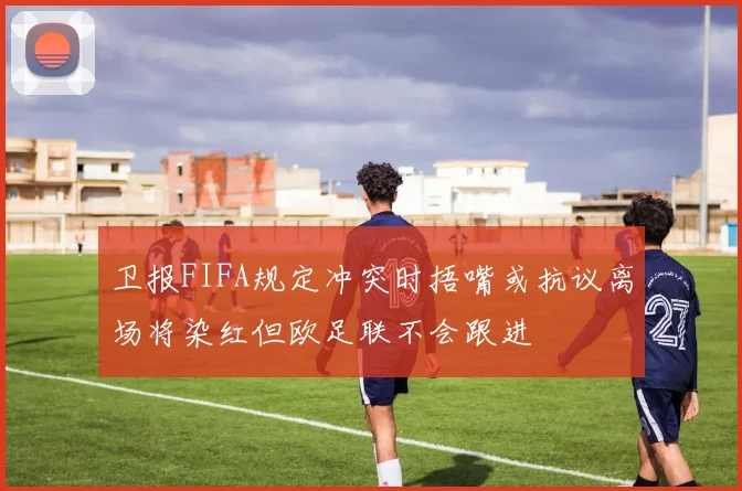 卫报FIFA规定冲突时捂嘴或抗议离场将染红但欧足联不会跟进