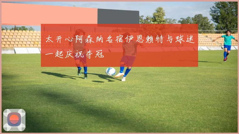 太开心阿森纳名宿伊恩赖特与球迷一起庆祝夺冠