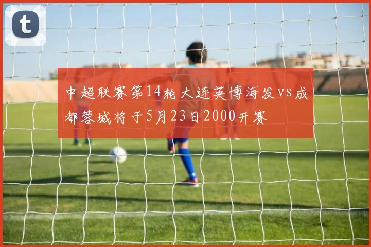 中超联赛第14轮大连英博海发vs成都蓉城将于5月23日2000开赛