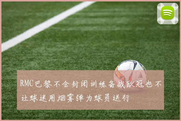 RMC巴黎不会封闭训练备战欧冠也不让球迷用烟雾弹为球员送行