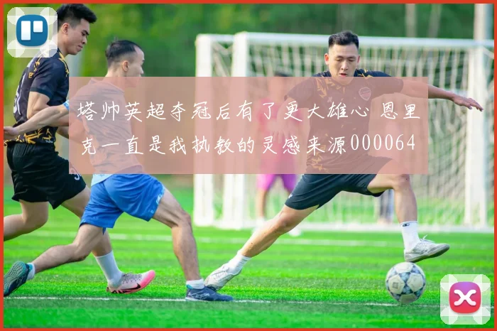 塔帅英超夺冠后有了更大雄心 恩里克一直是我执教的灵感来源0000644