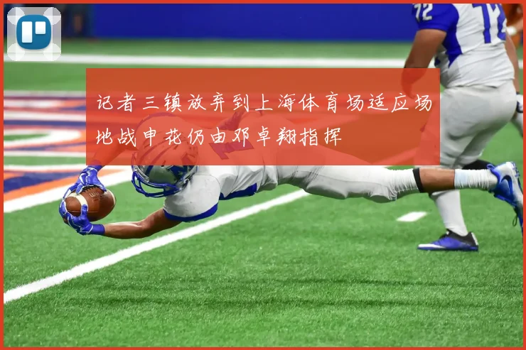 记者三镇放弃到上海体育场适应场地战申花仍由邓卓翔指挥